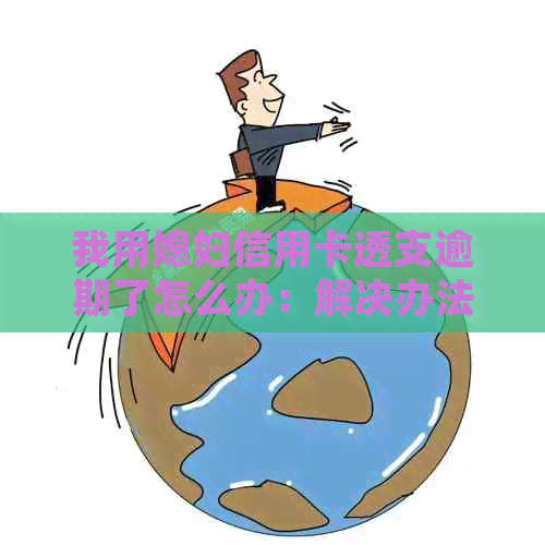 我用媳妇信用卡透支逾期了怎么办：解决办法与处理步骤