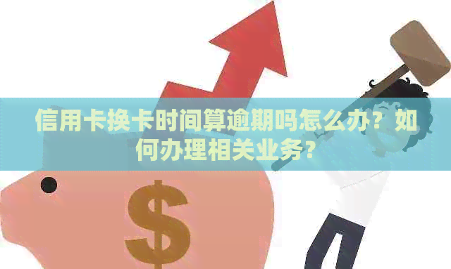 信用卡换卡时间算逾期吗怎么办？如何办理相关业务？