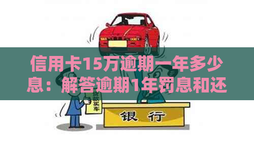 信用卡15万逾期一年多少息：解答逾期1年罚息和还款建议