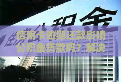 信用卡逾期还款影响公积金贷款吗？解决方法与建议