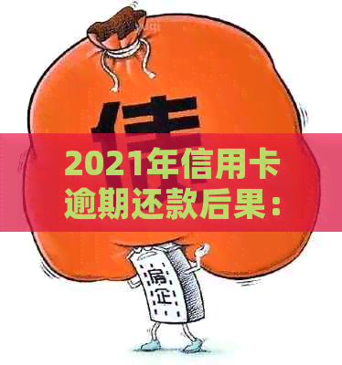 2021年信用卡逾期还款后果：受损、罚息累积、信用记录恶化全方位解析