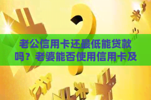 老公信用卡还更低能贷款吗？老婆能否使用信用卡及老公不拿钱还卡是否有错