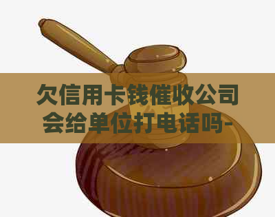 欠信用卡钱公司会给单位打电话吗-欠信用卡钱公司会给单位打电话吗