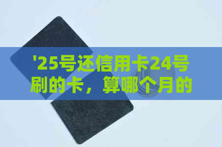 '25号还信用卡24号刷的卡，算哪个月的利息与还款？'