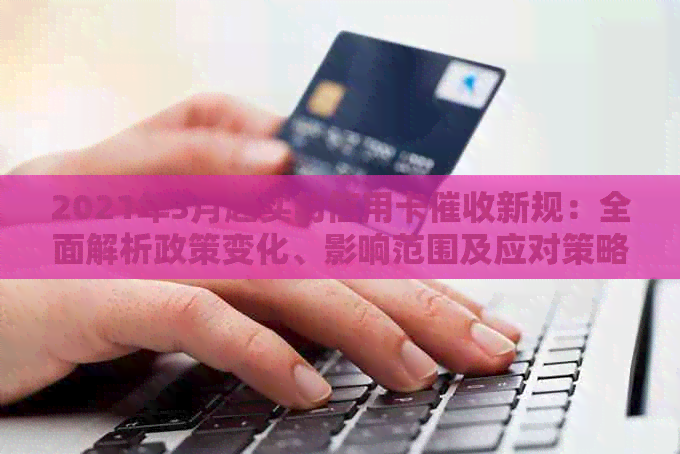 2021年3月起实的信用卡新规：全面解析政策变化、影响范围及应对策略