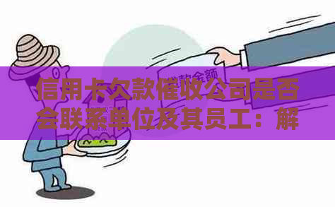 信用卡欠款公司是否会联系单位及其员工：解答疑惑并提供建议