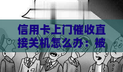 信用卡上门直接关机怎么办：被上门的经验分享