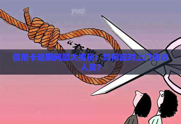 信用卡逾期问题大揭秘：如何应对上门人员？