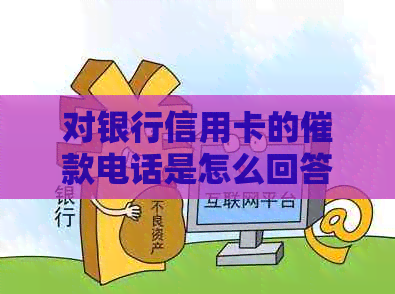 对银行信用卡的催款电话是怎么回答：银行催信用卡还款电话应对策略