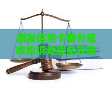 浦发信用卡委外投诉处理全攻略：如何申诉、联系渠道及注意事项一文解析