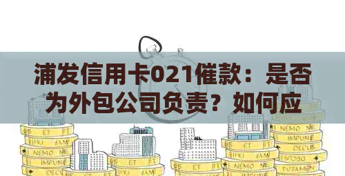 浦发信用卡021催款：是否为外包公司负责？如何应对欠款问题？