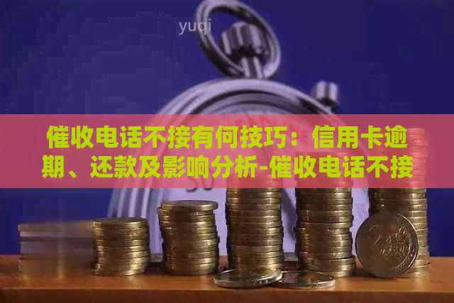 电话不接有何技巧：信用卡逾期、还款及影响分析-电话不接会有什么后果
