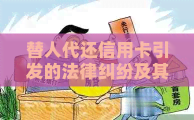替人代还信用卡引发的法律纠纷及其解决方法全面解析