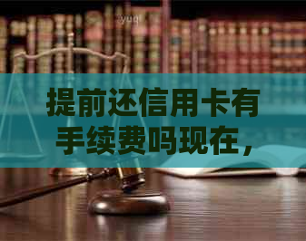 提前还信用卡有手续费吗现在，有哪些好处和需要注意的事项？