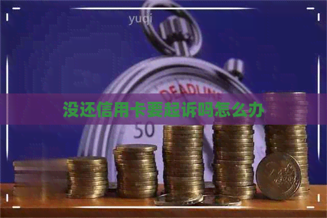没还信用卡要起诉吗怎么办