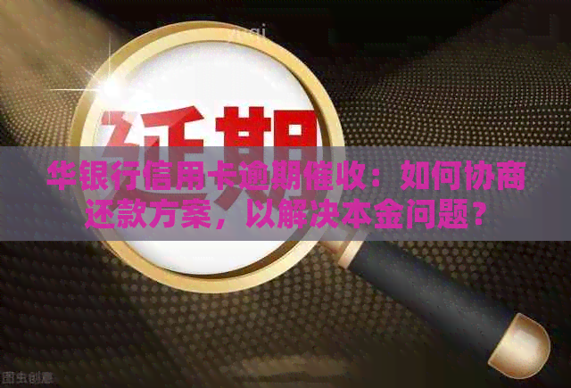 华银行信用卡逾期：如何协商还款方案，以解决本金问题？