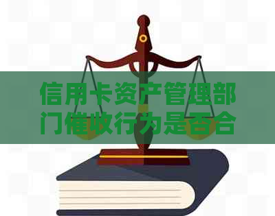 信用卡资产管理部门行为是否合法？如何应对不当行为？