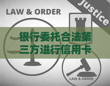 银行委托合法第三方进行信用卡逾期：详细指南与操作流程