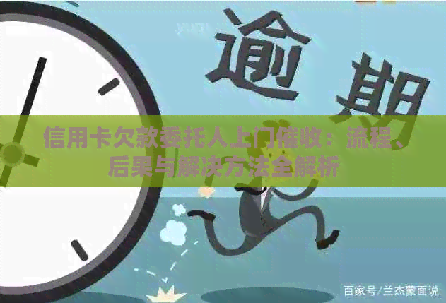 信用卡欠款委托人上门：流程、后果与解决方法全解析