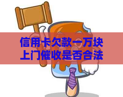 信用卡欠款一万块上门是否合法：解答、法规及可能的影响全解析