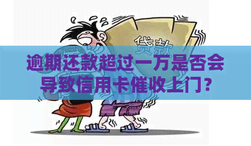 逾期还款超过一万是否会导致信用卡上门？