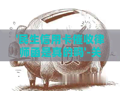 '民生信用卡律师函是真的吗'-关于此话题的安全性和真实性探讨