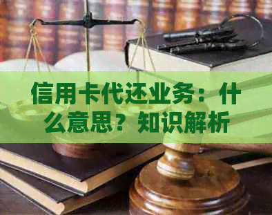 信用卡代还业务：什么意思？知识解析与资讯获取