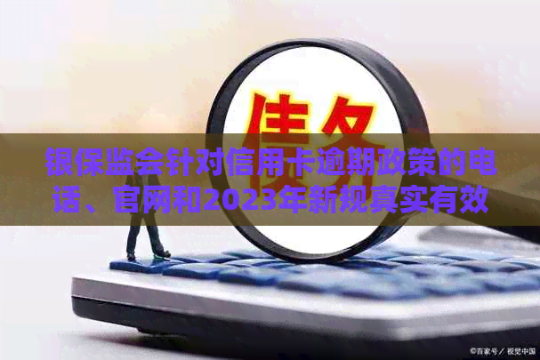 银保监会针对信用卡逾期政策的电话、官网和2023年新规真实有效。