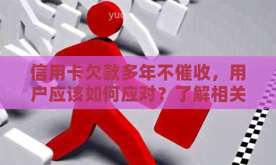 信用卡欠款多年不，用户应该如何应对？了解相关政策和解决方法