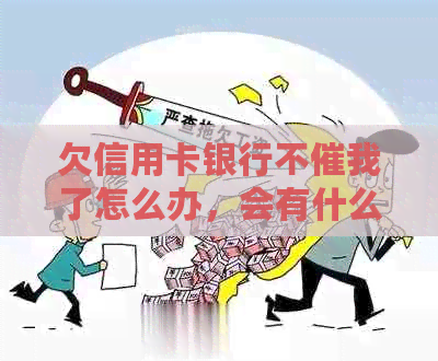 欠信用卡银行不催我了怎么办，会有什么后果？