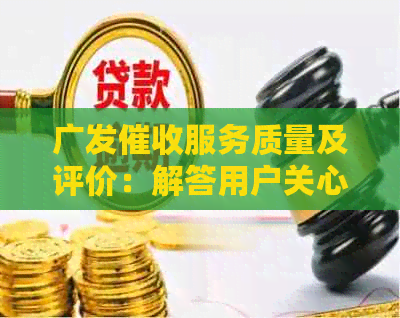 广发服务质量及评价：解答用户关心的问题，全面了解流程及注意事项