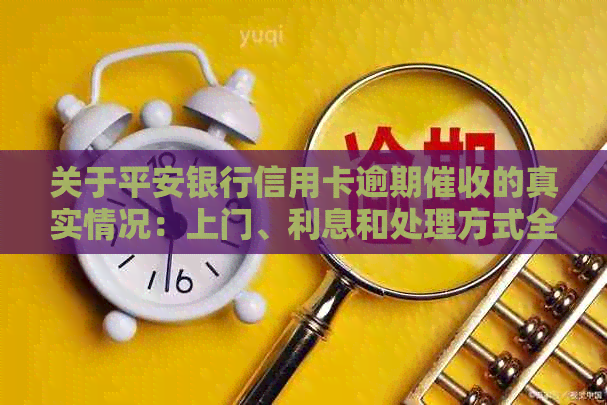 关于平安银行信用卡逾期的真实情况：上门、利息和处理方式全解析