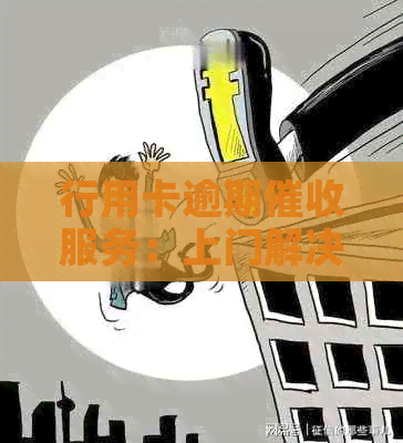 行用卡逾期服务：上门解决您的还款难题