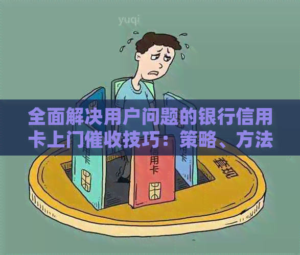 全面解决用户问题的银行信用卡上门技巧：策略、方法与实战经验