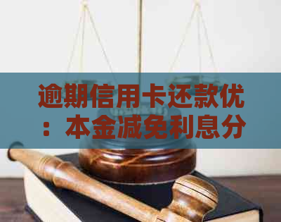 逾期信用卡还款优：本金减免利息分期计划真实有效