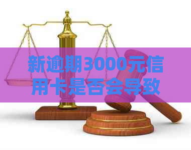 新逾期3000元信用卡是否会导致法律问题？了解你的信用状况和潜在风险