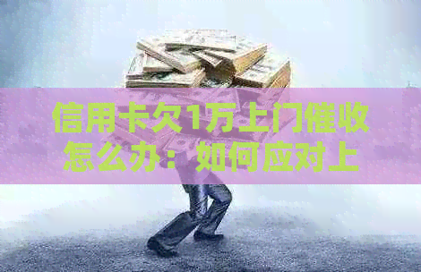 信用卡欠1万上门怎么办：如何应对上门？