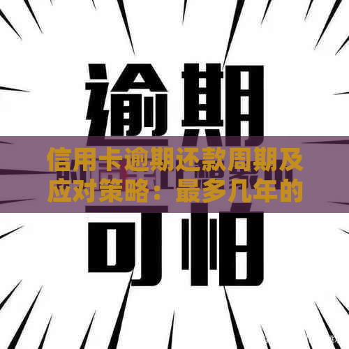 信用卡逾期还款周期及应对策略：最多几年的逾期如何处理？