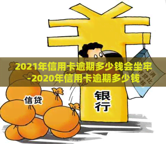 2021年信用卡逾期多少钱会坐牢-2020年信用卡逾期多少钱