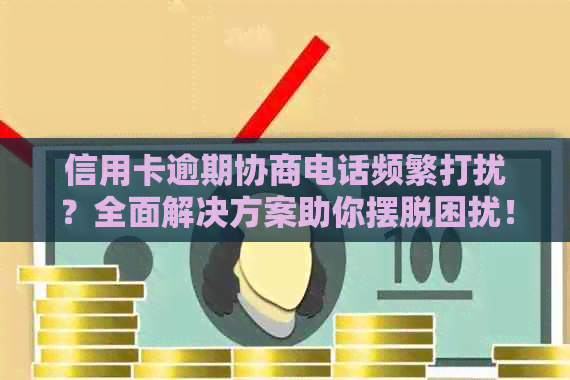 信用卡逾期协商电话频繁打扰？全面解决方案助你摆脱困扰！