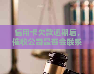 信用卡欠款逾期后，公司是否会联系单位或银行进行电话？