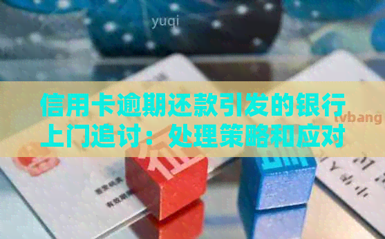 信用卡逾期还款引发的银行上门追讨：处理策略和应对方法全面解析