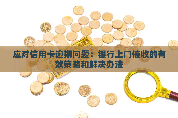 应对信用卡逾期问题：银行上门的有效策略和解决办法