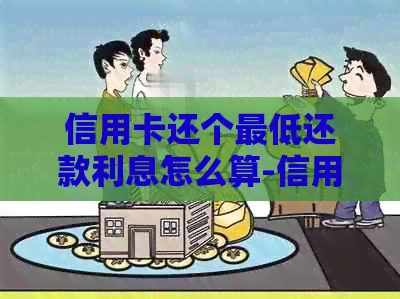 信用卡还个更低还款利息怎么算-信用卡还个更低还款利息怎么算的