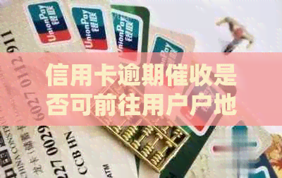 信用卡逾期是否可前往用户户地进行？相关问题解答与建议