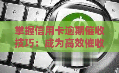 掌握信用卡逾期技巧：成为高效员所需素质与能力分析