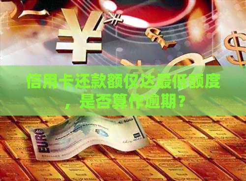 信用卡还款额仅达更低额度，是否算作逾期？