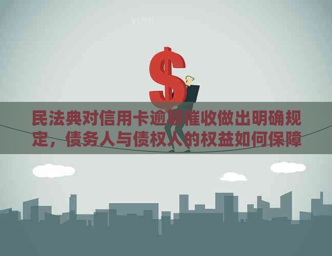 民法典对信用卡逾期做出明确规定，债务人与债权人的权益如何保障？