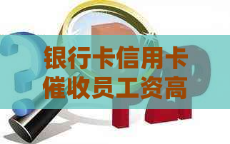 银行卡信用卡员工资高吗？揭秘员的收入与工作内幕