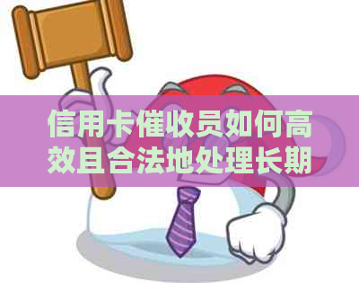 信用卡员如何高效且合法地处理长期逾期客户？